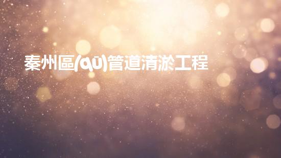 秦州區(qū)管道清淤工程：解鎖城市隱患，守護(hù)暢通無阻！